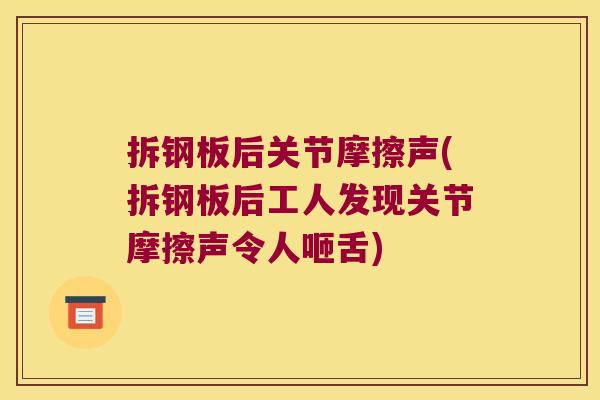 拆钢板后关节摩擦声(拆钢板后工人发现关节摩擦声令人咂舌) 拆钢板后关节摩擦声(拆钢板后工人发现关节摩擦声令人咂舌)