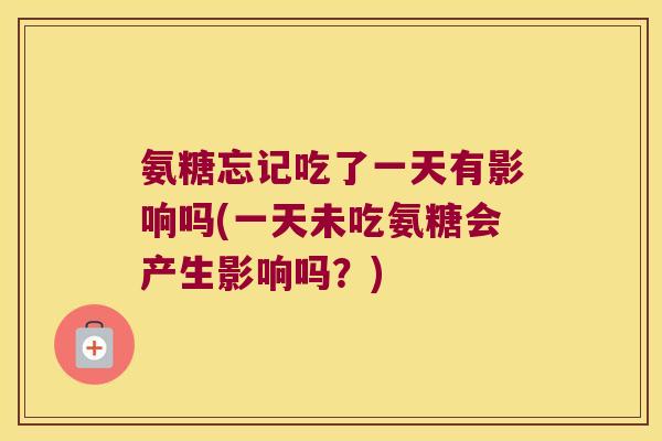 氨糖忘记吃了一天有影响吗(一天未吃氨糖会产生影响吗?) 氨糖忘记吃了一天有影响吗(一天未吃氨糖会产生影响吗?)