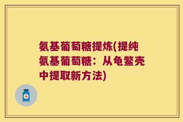 氨基葡萄糖提炼(提纯氨基葡萄糖:从龟鳖壳中提取新方法) 氨基葡萄糖提炼(提纯氨基葡萄糖:从龟鳖壳中提取新方法)