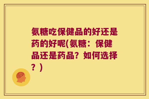 氨糖吃保健品的好还是药的好呢(氨糖：保健品还是药品？如何选择？)