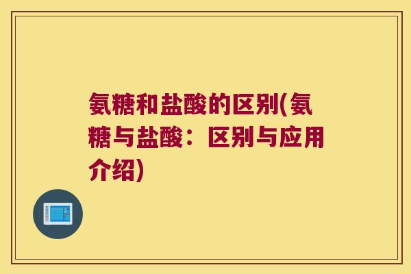 氨糖和盐酸的区别(氨糖与盐酸：区别与应用介绍)