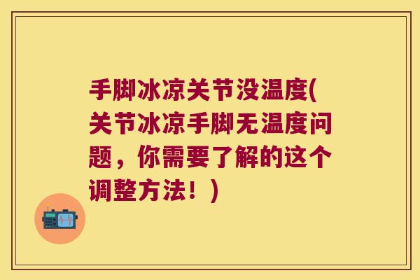 手脚冰凉关节没温度(关节冰凉手脚无温度问题,你需要了解的这个调整方法!) 手脚冰凉关节没温度(关节冰凉手脚无温度问题,你需要了解的这个调整方法!)