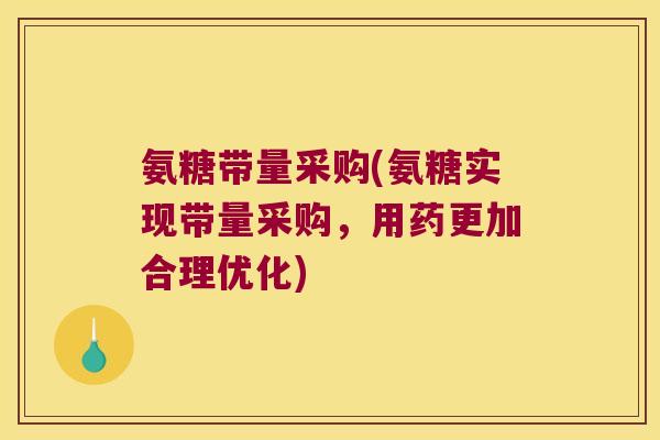 氨糖带量采购(氨糖实现带量采购，用药更加合理优化)