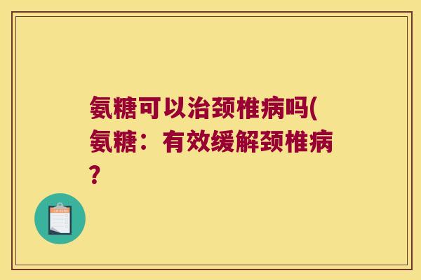 氨糖可以颈椎吗(氨糖：有效缓解颈椎？