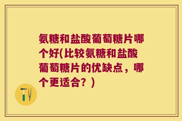 氨糖和盐酸葡萄糖片哪个好(比较氨糖和盐酸葡萄糖片的优缺点,哪个更适合?) 氨糖和盐酸葡萄糖片哪个好(比较氨糖和盐酸葡萄糖片的优缺点,哪个更适合?)