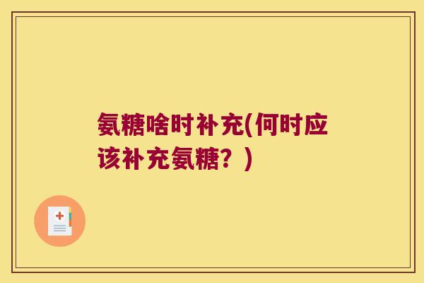 氨糖啥时补充(何时应该补充氨糖?) 氨糖啥时补充(何时应该补充氨糖?)