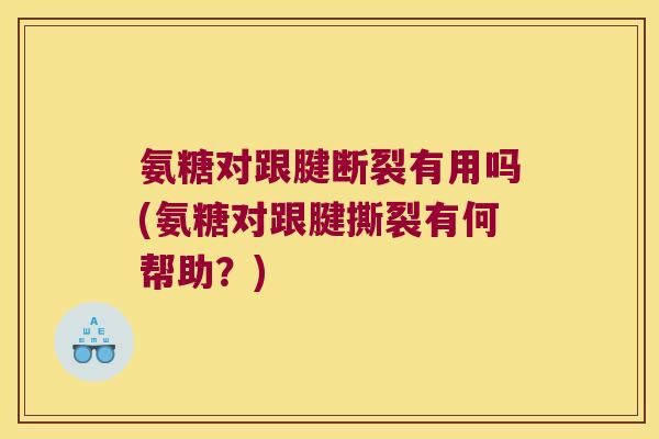 氨糖对跟腱断裂有用吗(氨糖对跟腱撕裂有何帮助?) 氨糖对跟腱断裂有用吗(氨糖对跟腱撕裂有何帮助?)