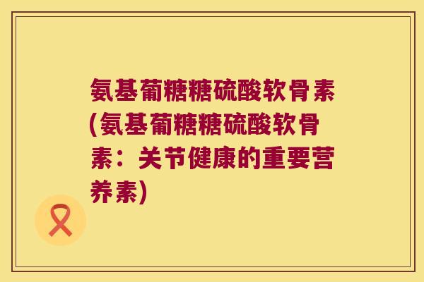 氨基葡糖糖硫酸软骨素(氨基葡糖糖硫酸软骨素:关节健康的重要营养素) 氨基葡糖糖硫酸软骨素(氨基葡糖糖硫酸软骨素:关节健康的重要营养素)
