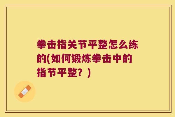 拳击指关节平整怎么练的(如何锻炼拳击中的指节平整？)