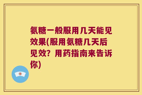 氨糖一般服用几天能见效果(服用氨糖几天后见效?用药指南来告诉你) 氨糖一般服用几天能见效果(服用氨糖几天后见效?用药指南来告诉你)
