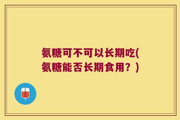 氨糖可不可以长期吃(氨糖能否长期食用?) 氨糖可不可以长期吃(氨糖能否长期食用?)