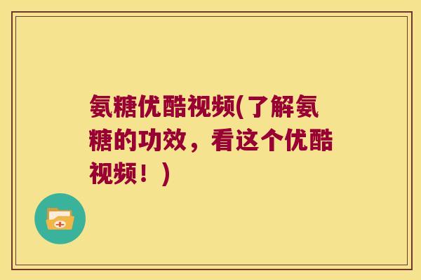 氨糖优酷视频(了解氨糖的功效，看这个优酷视频！)