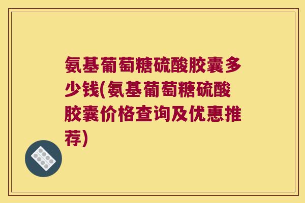氨基葡萄糖硫酸胶囊多少钱(氨基葡萄糖硫酸胶囊价格查询及优惠推荐) 氨基葡萄糖硫酸胶囊多少钱(氨基葡萄糖硫酸胶囊价格查询及优惠推荐)