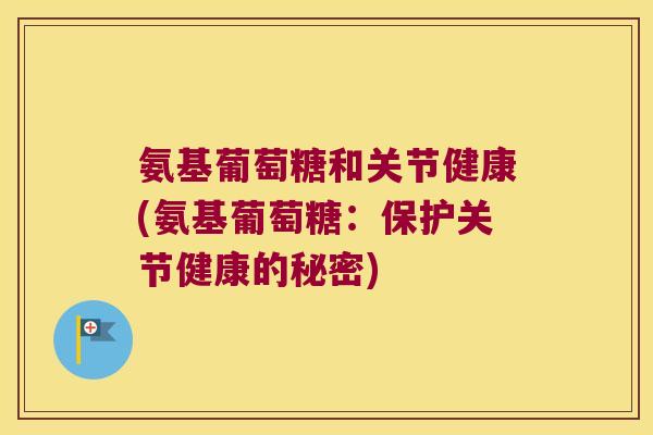 氨基葡萄糖和关节健康(氨基葡萄糖:保护关节健康的秘密) 氨基葡萄糖和关节健康(氨基葡萄糖:保护关节健康的秘密)