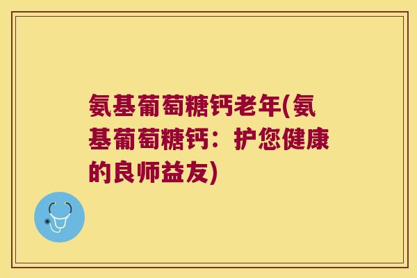 氨基葡萄糖钙老年(氨基葡萄糖钙：护您健康的良师益友)