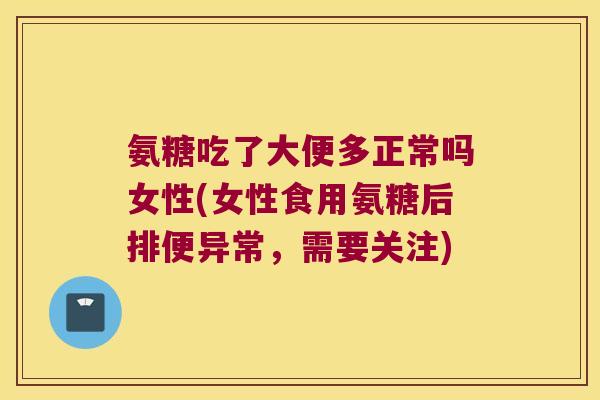 氨糖吃了大便多正常吗女性(女性食用氨糖后排便异常,需要关注) 氨糖吃了大便多正常吗女性(女性食用氨糖后排便异常,需要关注)