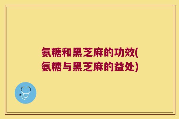 氨糖和黑芝麻的功效(氨糖与黑芝麻的益处) 氨糖和黑芝麻的功效(氨糖与黑芝麻的益处)