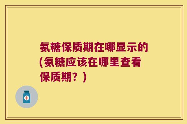 氨糖保质期在哪显示的(氨糖应该在哪里查看保质期?) 氨糖保质期在哪显示的(氨糖应该在哪里查看保质期?)