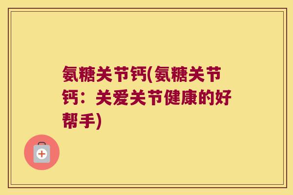 氨糖关节钙(氨糖关节钙:关爱关节健康的好帮手) 氨糖关节钙(氨糖关节钙:关爱关节健康的好帮手)