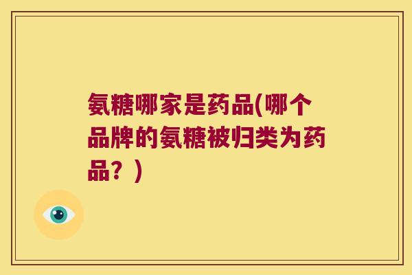 氨糖哪家是药品(哪个品牌的氨糖被归类为药品?) 氨糖哪家是药品(哪个品牌的氨糖被归类为药品?)
