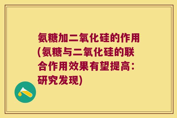 氨糖加二氧化硅的作用(氨糖与二氧化硅的联合作用效果有望提高:研究发现) 氨糖加二氧化硅的作用(氨糖与二氧化硅的联合作用效果有望提高:研究发现)
