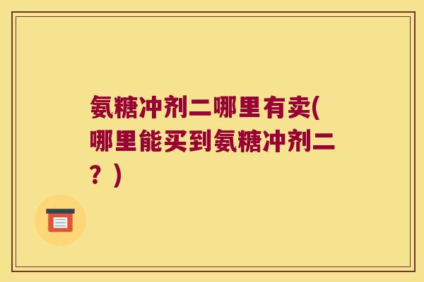 氨糖冲剂二哪里有卖(哪里能买到氨糖冲剂二？)