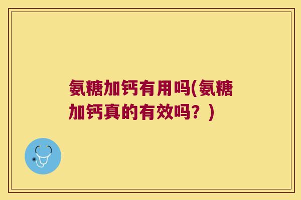 氨糖加钙有用吗(氨糖加钙真的有效吗?) 氨糖加钙有用吗(氨糖加钙真的有效吗?)