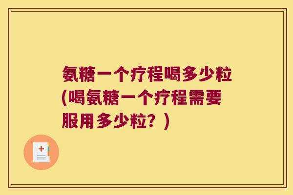 氨糖一个疗程喝多少粒(喝氨糖一个疗程需要服用多少粒?) 氨糖一个疗程喝多少粒(喝氨糖一个疗程需要服用多少粒?)