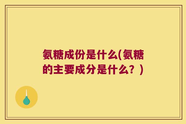 氨糖成份是什么(氨糖的主要成分是什么?) 氨糖成份是什么(氨糖的主要成分是什么?)