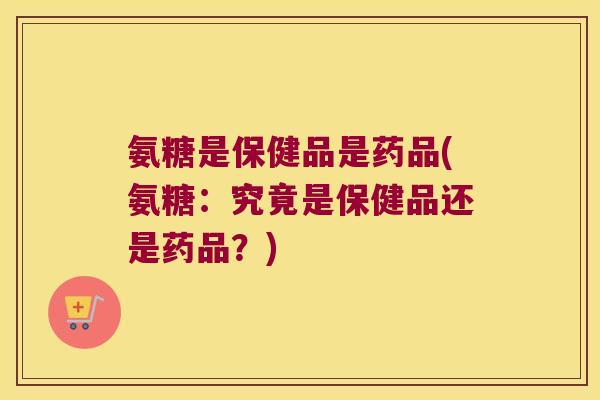 氨糖是保健品是药品(氨糖:究竟是保健品还是药品?) 氨糖是保健品是药品(氨糖:究竟是保健品还是药品?)
