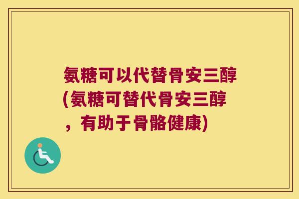氨糖可以代替骨安三醇(氨糖可替代骨安三醇，有助于骨骼健康)