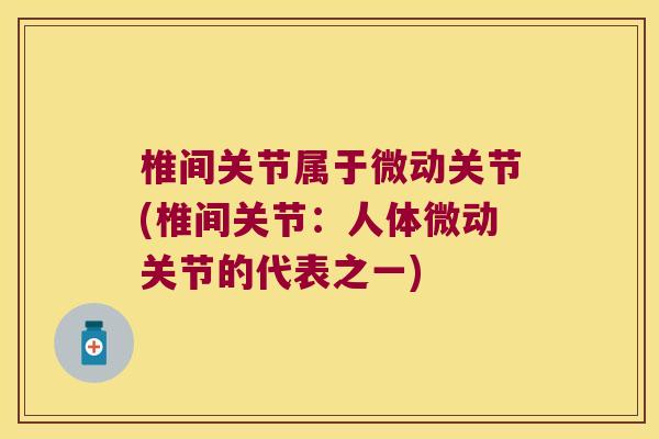 椎间关节属于微动关节(椎间关节：人体微动关节的代表之一)