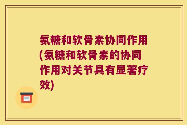氨糖和软骨素协同作用(氨糖和软骨素的协同作用对关节具有显著疗效)