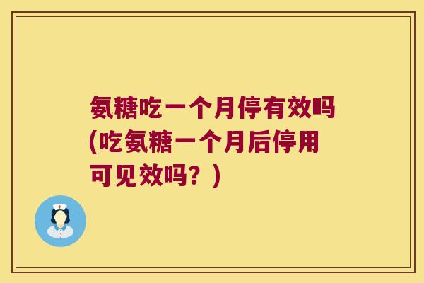 氨糖吃一个月停有效吗(吃氨糖一个月后停用可见效吗？)