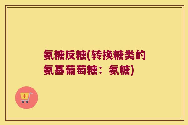氨糖反糖(转换糖类的氨基葡萄糖:氨糖) 氨糖反糖(转换糖类的氨基葡萄糖:氨糖)