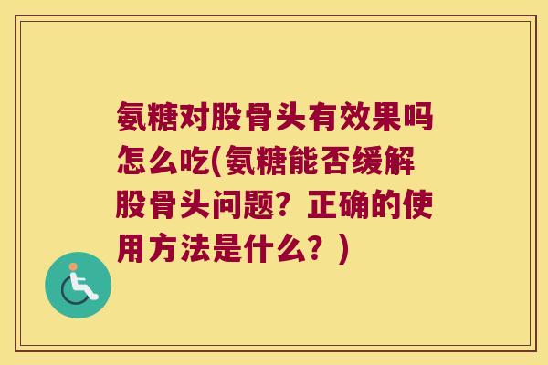 氨糖对股骨头有效果吗怎么吃(氨糖能否缓解股骨头问题?正确的使用方法是什么?) 氨糖对股骨头有效果吗怎么吃(氨糖能否缓解股骨头问题?正确的使用方法是什么?)