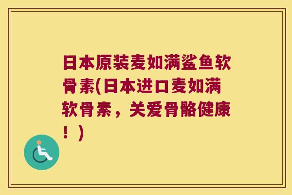 日本原装麦如满鲨鱼软骨素(日本进口麦如满软骨素，关爱骨骼健康！)