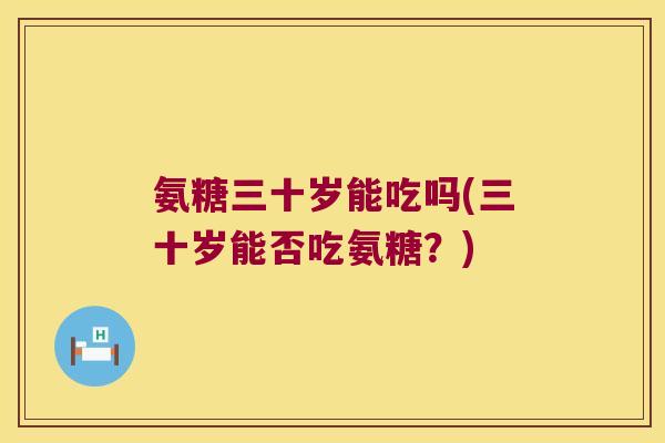 氨糖三十岁能吃吗(三十岁能否吃氨糖?) 氨糖三十岁能吃吗(三十岁能否吃氨糖?)