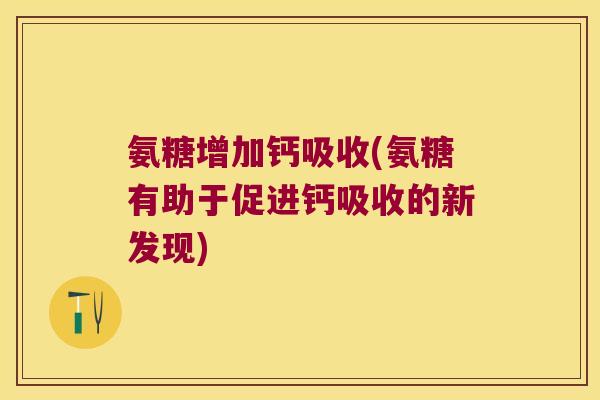 氨糖增加钙吸收(氨糖有助于促进钙吸收的新发现)
