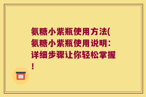 氨糖小紫瓶使用方法(氨糖小紫瓶使用说明：详细步骤让你轻松掌握！