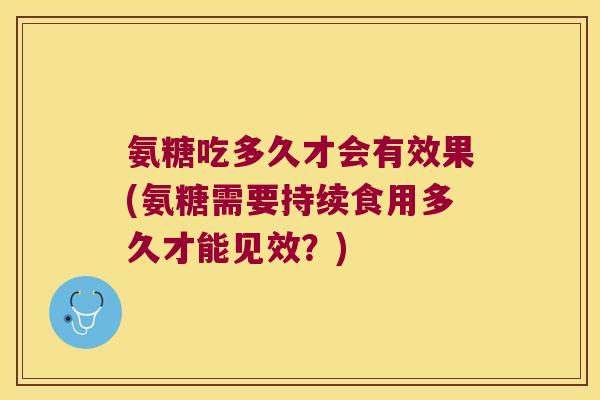 氨糖吃多久才会有效果(氨糖需要持续食用多久才能见效？)