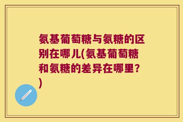 氨基葡萄糖与氨糖的区别在哪儿(氨基葡萄糖和氨糖的差异在哪里?) 氨基葡萄糖与氨糖的区别在哪儿(氨基葡萄糖和氨糖的差异在哪里?)