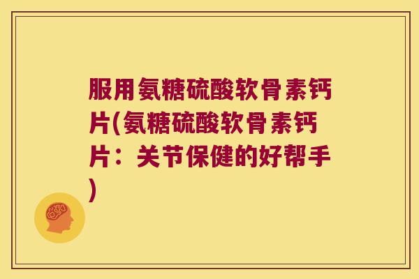 服用氨糖硫酸软骨素钙片(氨糖硫酸软骨素钙片:关节保健的好帮手) 服用氨糖硫酸软骨素钙片(氨糖硫酸软骨素钙片:关节保健的好帮手)