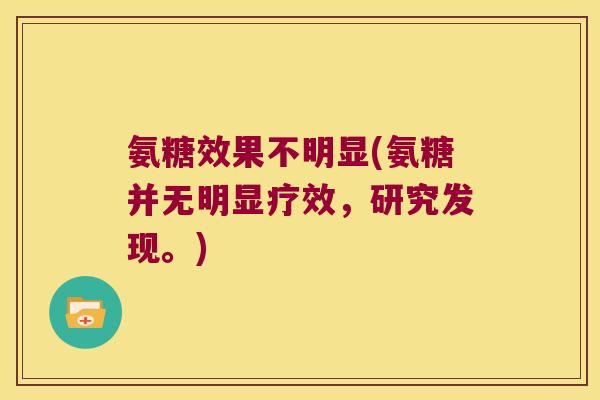 氨糖效果不明显(氨糖并无明显疗效，研究发现。)