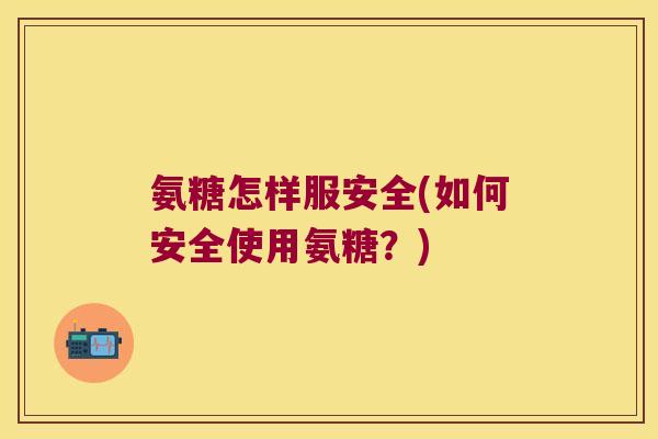氨糖怎样服安全(如何安全使用氨糖？)