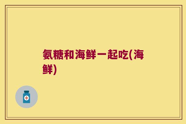 氨糖和海鲜一起吃(海鲜) 氨糖和海鲜一起吃(海鲜)