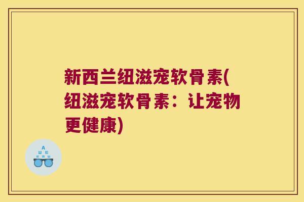 新西兰纽滋宠软骨素(纽滋宠软骨素：让宠物更健康)