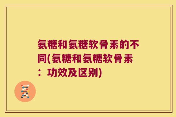 氨糖和氨糖软骨素的不同(氨糖和氨糖软骨素：功效及区别)