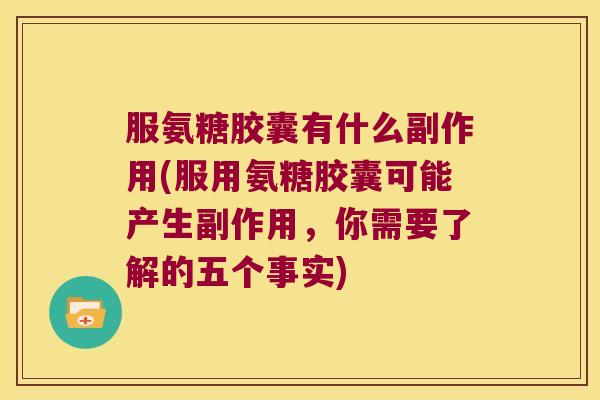 服氨糖胶囊有什么副作用(服用氨糖胶囊可能产生副作用，你需要了解的五个事实)