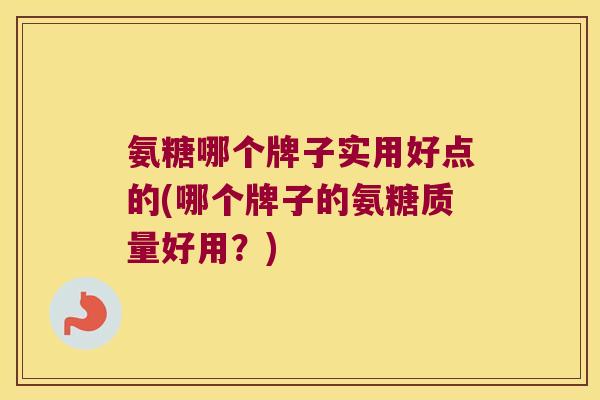 氨糖哪个牌子实用好点的(哪个牌子的氨糖质量好用?) 氨糖哪个牌子实用好点的(哪个牌子的氨糖质量好用?)